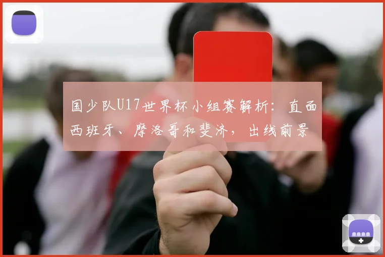 国少队U17世界杯小组赛解析：直面西班牙、摩洛哥和斐济，出线前景与备战策略全览