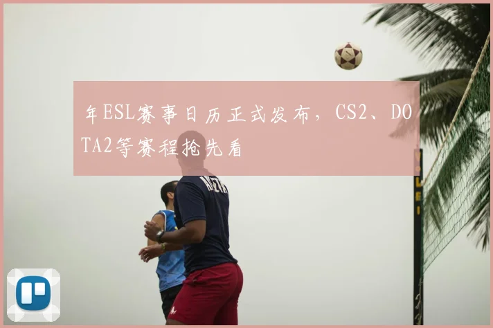 年ESL赛事日历正式发布,CS2、DOTA2等赛程抢先看