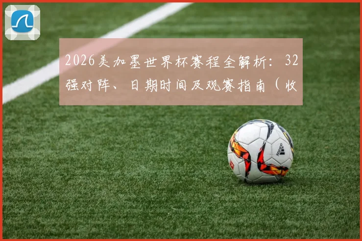 2026美加墨世界杯赛程全解析:32强对阵、日期时间及观赛指南(收藏版)