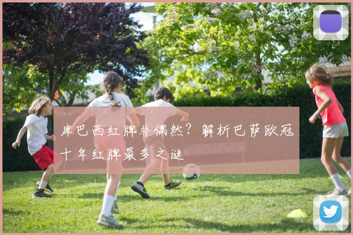 库巴西红牌非偶然?解析巴萨欧冠十年红牌最多之谜
