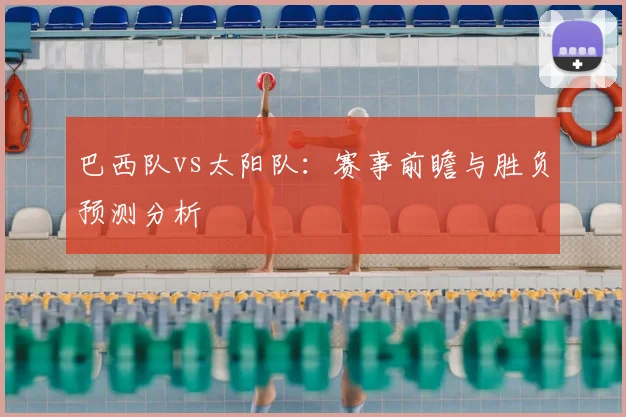 巴西队vs太阳队:赛事前瞻与胜负预测分析