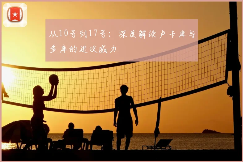 从10号到17号：深度解读卢卡库与多库的进攻威力