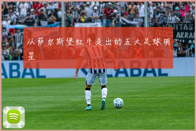 从萨尔斯堡红牛走出的五大足球明星