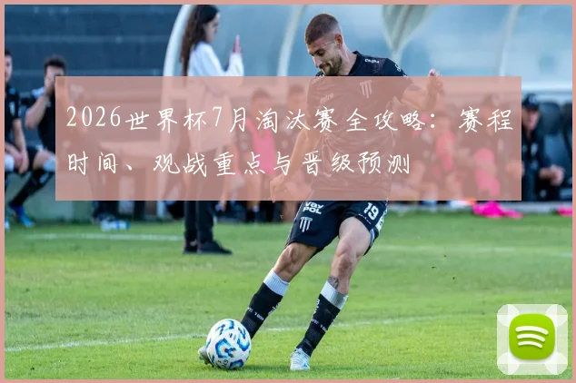 2026世界杯7月淘汰赛全攻略:赛程时间、观战重点与晋级预测