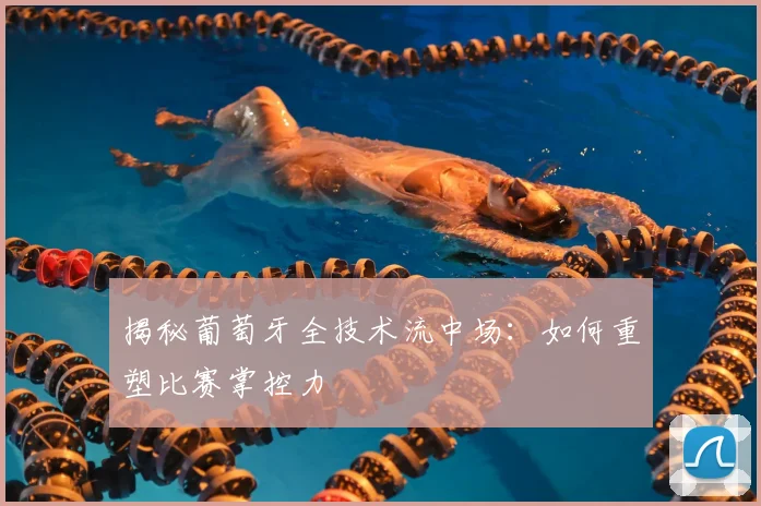 揭秘葡萄牙全技术流中场:如何重塑比赛掌控力