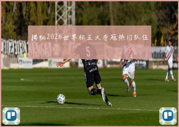 揭秘2026世界杯五大夺冠热门队伍