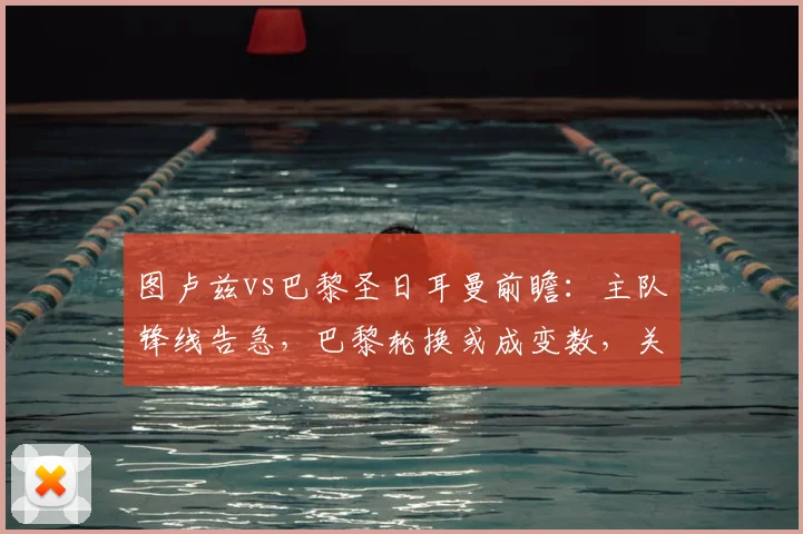 图卢兹vs巴黎圣日耳曼前瞻:主队锋线告急,巴黎轮换或成变数,关键三分谁属?