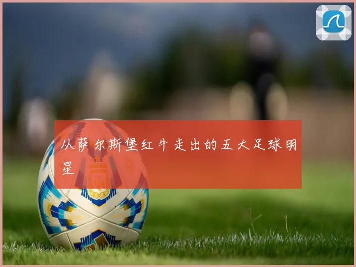 从萨尔斯堡红牛走出的五大足球明星