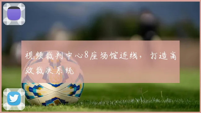视频裁判中心8座场馆连线，打造高效裁决系统