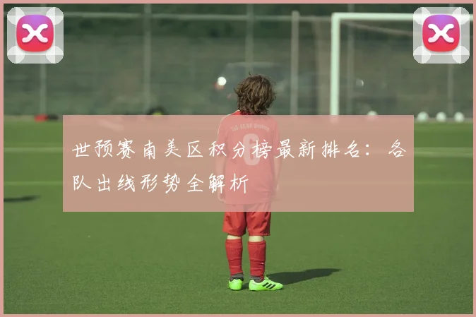 世预赛南美区积分榜最新排名：各队出线形势全解析
