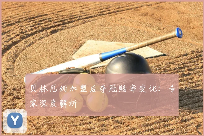 贝林厄姆加盟后夺冠赔率变化:专家深度解析