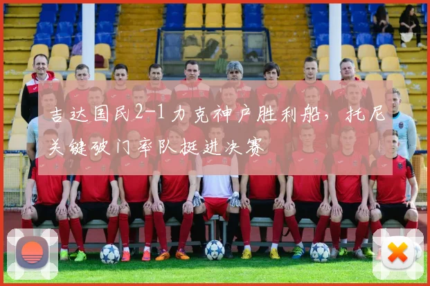 吉达国民2-1力克神户胜利船,托尼关键破门率队挺进决赛
