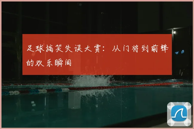 足球搞笑失误大赏：从门将到前锋的欢乐瞬间