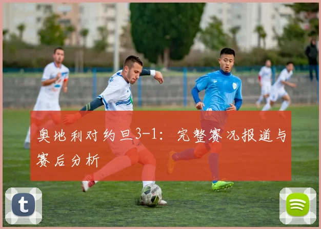 奥地利对约旦3-1:完整赛况报道与赛后分析