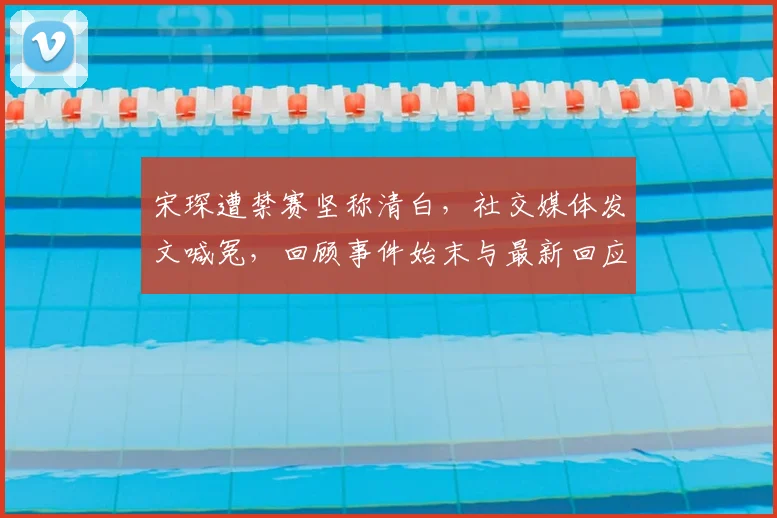宋琛遭禁赛坚称清白,社交媒体发文喊冤,回顾事件始末与最新回应