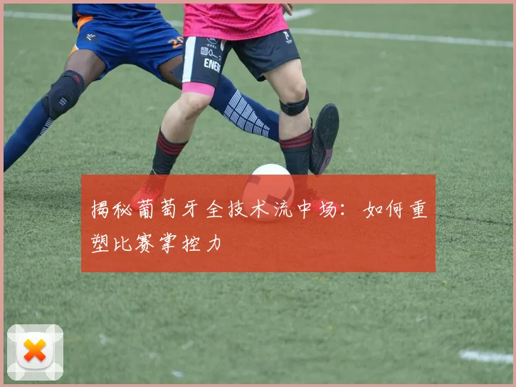 揭秘葡萄牙全技术流中场：如何重塑比赛掌控力