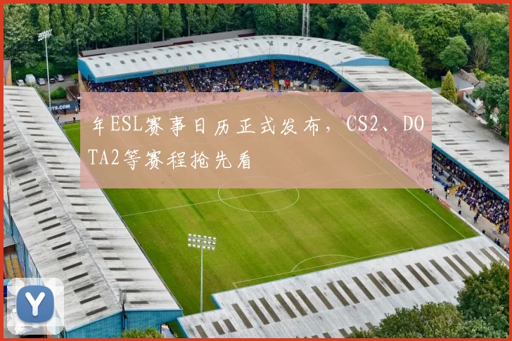 年ESL赛事日历正式发布,CS2、DOTA2等赛程抢先看