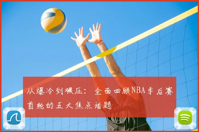 从爆冷到碾压：全面回顾NBA季后赛首轮的五大焦点话题