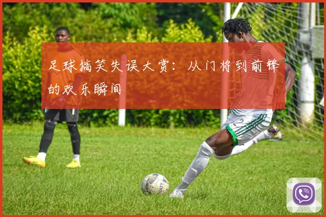 足球搞笑失误大赏：从门将到前锋的欢乐瞬间