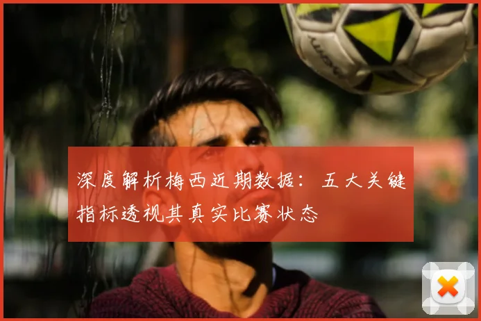 深度解析梅西近期数据:五大关键指标透视其真实比赛状态