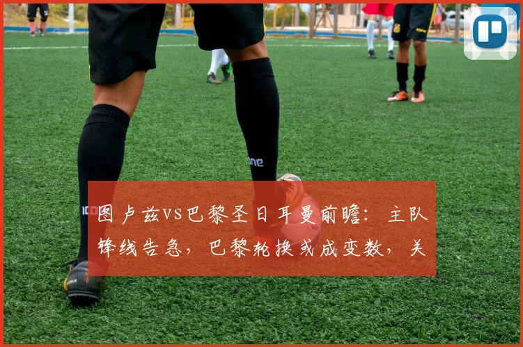 图卢兹vs巴黎圣日耳曼前瞻:主队锋线告急,巴黎轮换或成变数,关键三分谁属?