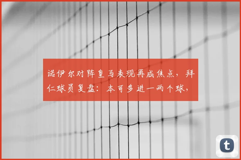 诺伊尔对阵皇马表现再成焦点,拜仁球员复盘:本可多进一两个球,但这才是常态