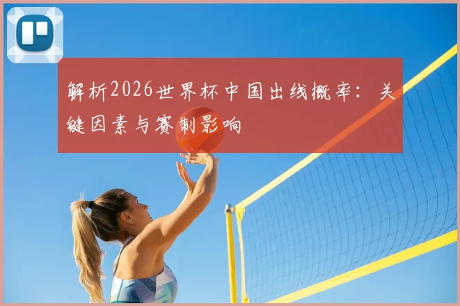 解析2026世界杯中国出线概率:关键因素与赛制影响