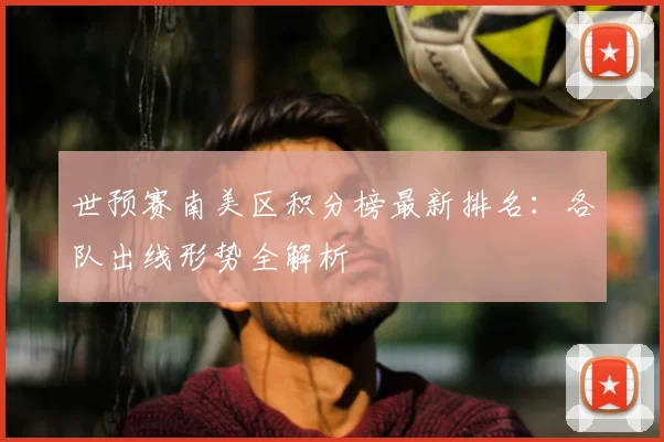 世预赛南美区积分榜最新排名：各队出线形势全解析