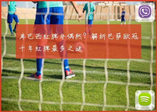 库巴西红牌非偶然?解析巴萨欧冠十年红牌最多之谜