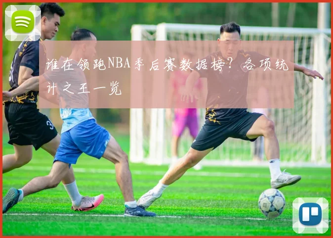 谁在领跑NBA季后赛数据榜？各项统计之王一览