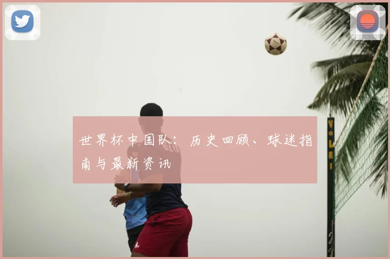 世界杯中国队:历史回顾、球迷指南与最新资讯