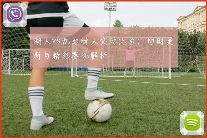 湖人vs凯尔特人实时比分:即时更新与精彩赛况解析