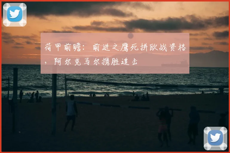荷甲前瞻:前进之鹰死拼欧战资格,阿尔克马尔携胜追击