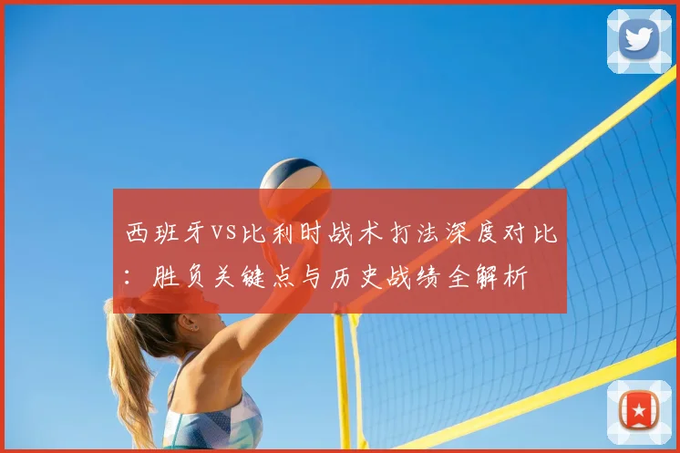西班牙vs比利时战术打法深度对比:胜负关键点与历史战绩全解析