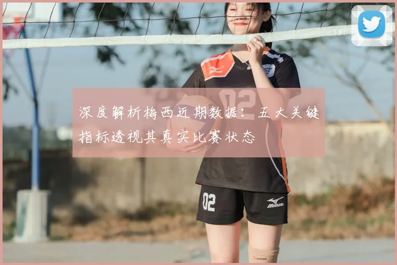 深度解析梅西近期数据:五大关键指标透视其真实比赛状态